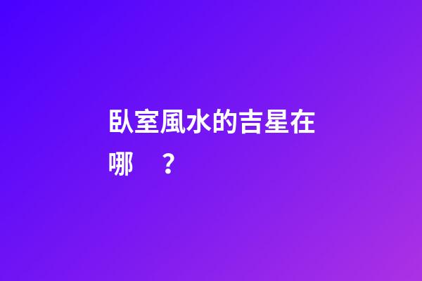 臥室風水的吉星在哪？